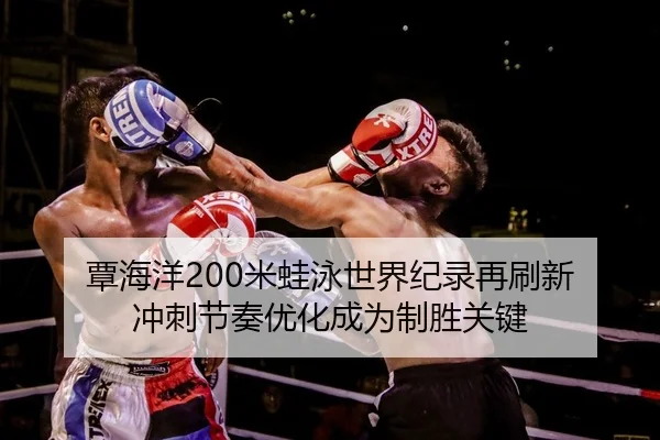 覃海洋200米蛙泳世界纪录再刷新 冲刺节奏优化成为制胜关键